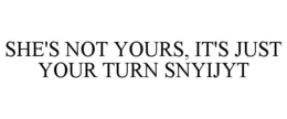 SHE'S NOT YOURS, IT'S JUST YOUR TURN SNYIJYT trademark