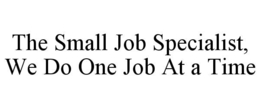 THE SMALL JOB SPECIALIST, WE DO ONE JOB AT A TIME trademark
