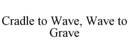 CRADLE TO WAVE, WAVE TO GRAVE trademark