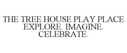 THE TREE HOUSE PLAY PLACE EXPLORE. IMAGINE. CELEBRATE. trademark