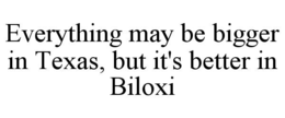EVERYTHING MAY BE BIGGER IN TEXAS, BUT IT'S BETTER IN BILOXI trademark
