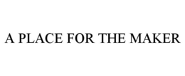 A PLACE FOR THE MAKER trademark