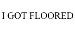 I GOT FLOORED trademark