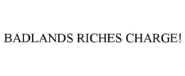 BADLANDS RICHES CHARGE! trademark