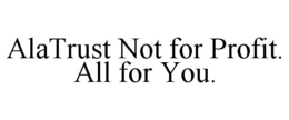 ALATRUST NOT FOR PROFIT.  ALL FOR YOU. trademark