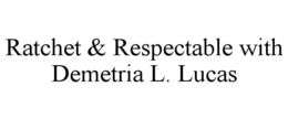 RATCHET & RESPECTABLE WITH DEMETRIA L. LUCAS trademark