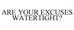 ARE YOUR EXCUSES WATERTIGHT? trademark