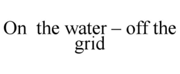 ON  THE WATER – OFF THE GRID trademark