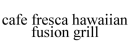 CAFE FRESCA HAWAIIAN FUSION GRILL trademark