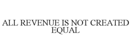 ALL REVENUE IS NOT CREATED EQUAL trademark