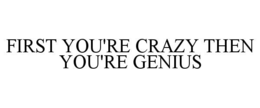FIRST YOU'RE CRAZY THEN YOU'RE GENIUS trademark