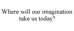 WHERE WILL OUR IMAGINATION TAKE US TODAY? trademark