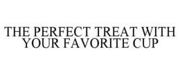 THE PERFECT TREAT WITH YOUR FAVORITE CUP trademark