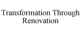 TRANSFORMATION THROUGH RENOVATION trademark