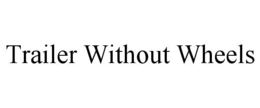 TRAILER WITHOUT WHEELS trademark