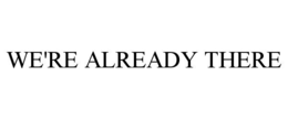WE'RE ALREADY THERE trademark
