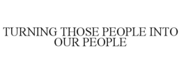 TURNING THOSE PEOPLE INTO OUR PEOPLE trademark
