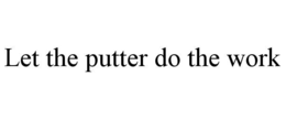 LET THE PUTTER DO THE WORK trademark