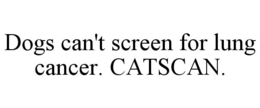 DOGS CAN'T SCREEN FOR LUNG CANCER. CATSCAN. trademark