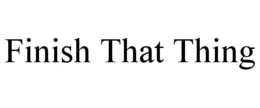FINISH THAT THING trademark
