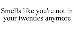SMELLS LIKE YOU'RE NOT IN YOUR TWENTIES ANYMORE trademark