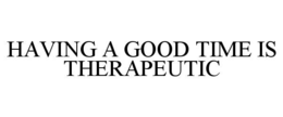 HAVING A GOOD TIME IS THERAPEUTIC trademark