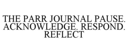 THE PARR JOURNAL PAUSE. ACKNOWLEDGE. RESPOND. REFLECT trademark