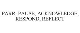 PARR: PAUSE, ACKNOWLEDGE, RESPOND, REFLECT trademark