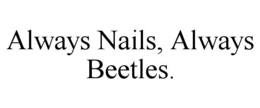 ALWAYS NAILS, ALWAYS BEETLES. trademark