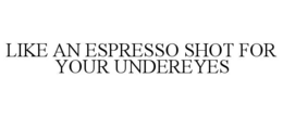 LIKE AN ESPRESSO SHOT FOR YOUR UNDEREYES trademark
