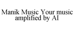 MANIK MUSIC YOUR MUSIC AMPLIFIED BY AI trademark