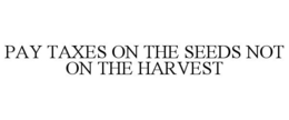PAY TAXES ON THE SEEDS NOT ON THE HARVEST trademark