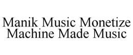 MANIK MUSIC MONETIZE MACHINE MADE MUSIC trademark