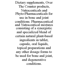 DIETARY SUPPLEMENTS, OVER THE COUNTER PRODUCTS, NUTRACEUTICALS AND PHYTO-PHARMACEUTICALS FOR USE IN BONE AND JOINT CONDITIONS. PHARMACEUTICAL AND NUTRACEUTICAL MIXTURES CONSISTING OF A SYNERGISTIC AND SPECIALIZED BLEND OF CERTAIN NATURAL PLANT-BASED INGREDIENTS IN TABLET, CAPSULE, ORAL LIQUIDS, TOPICAL PREPARATIONS AND ANY OTHER DOSAGE FORMS TO BE USED FOR BONE AND JOINT, AND DEGENERATIVE CONDITIONS. trademark