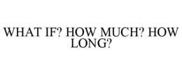 WHAT IF? HOW MUCH? HOW LONG? trademark
