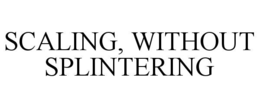 SCALING, WITHOUT SPLINTERING trademark