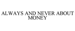 ALWAYS AND NEVER ABOUT MONEY trademark