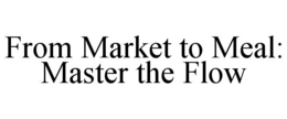 FROM MARKET TO MEAL: MASTER THE FLOW trademark