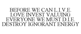 BEFORE WE CAN L.I.V.E. LOVE INVEST VALUING EVERYONE WE MUST D.I.E. DESTROY IGNORANT ENERGY trademark