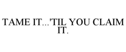 TAME IT...'TIL YOU CLAIM IT. trademark