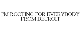I'M ROOTING FOR EVERYBODY FROM DETROIT trademark
