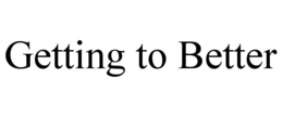 GETTING TO BETTER trademark