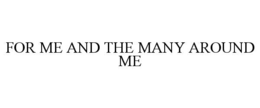 FOR ME AND THE MANY AROUND ME trademark