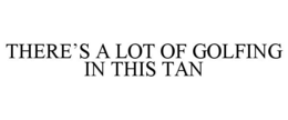 THERE'S A LOT OF GOLFING IN THIS TAN trademark