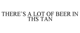 THERE’S A LOT OF BEER IN THS TAN trademark