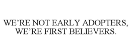 WE’RE NOT EARLY ADOPTERS, WE’RE FIRST BELIEVERS. trademark