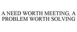 A NEED WORTH MEETING, A PROBLEM WORTH SOLVING trademark