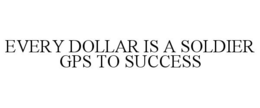 EVERY DOLLAR IS A SOLDIER GPS TO SUCCESS trademark