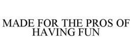 MADE FOR THE PROS OF HAVING FUN trademark