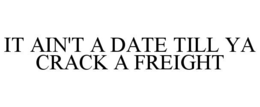 IT AIN'T A DATE TILL YA CRACK A FREIGHT trademark